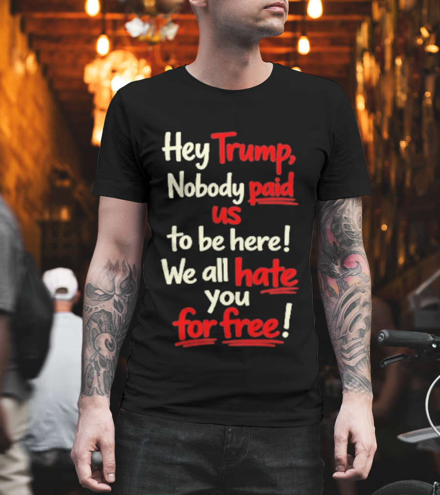 Hey Trump Nobody Paid Us To Be Here We All Hate You For Free T-Shirt
