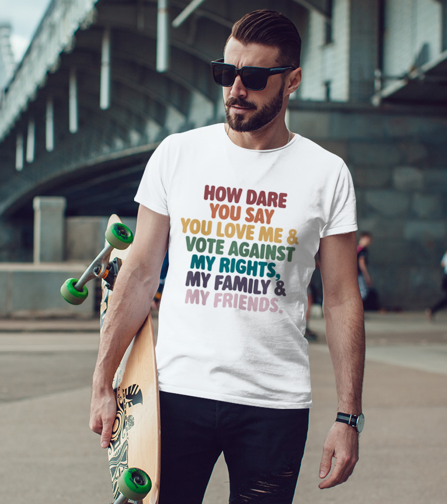 How Dare You Say You Love Me Vote Against My Rights My Family My Friends LGBTQ T-Shirt