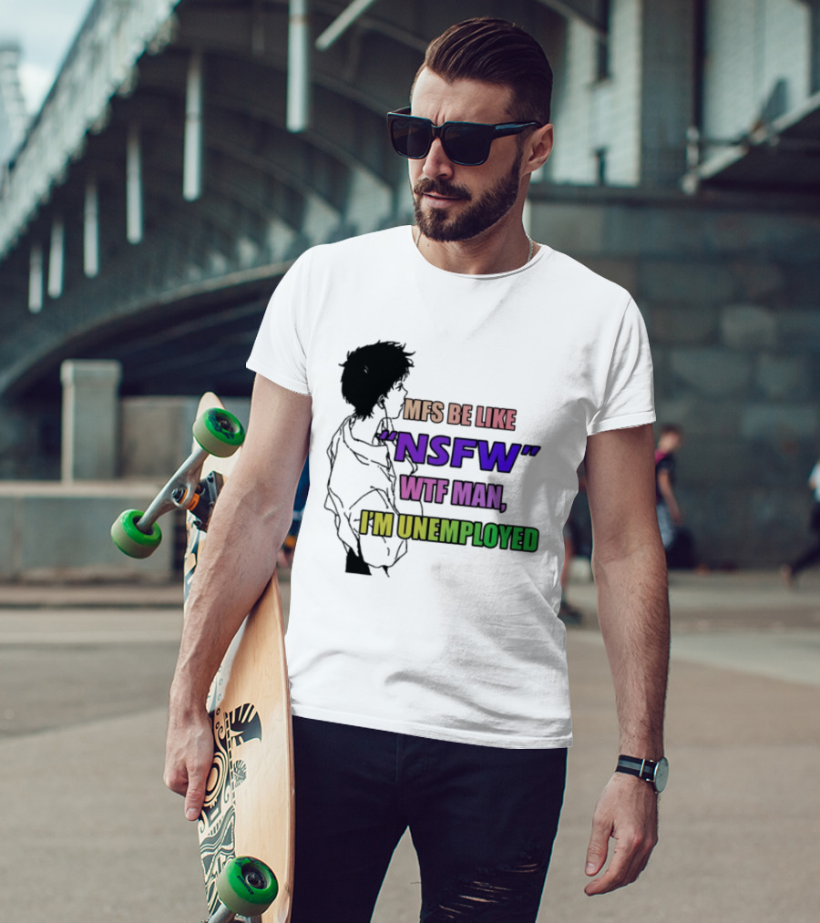 Mfs Be Like NSFW Wtf Man I'm Unemployed T-Shirt
