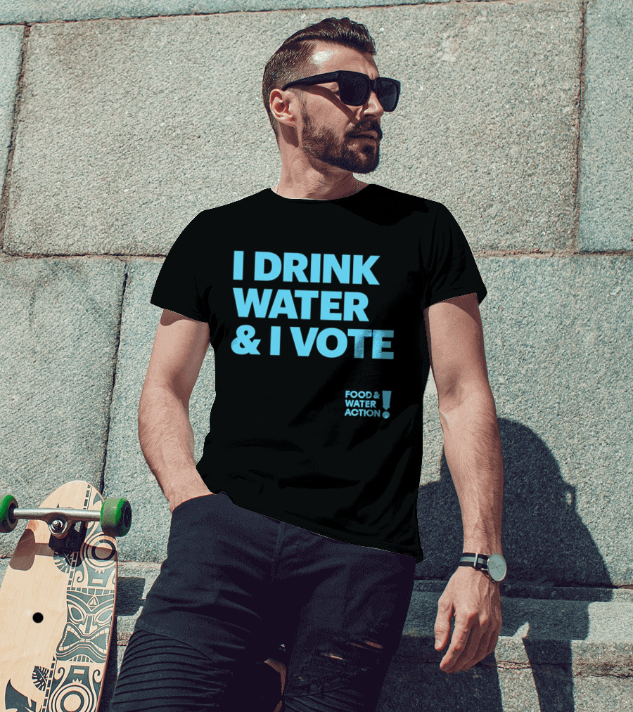 I Drink Water & I Vote Food & Water Action T-Shirt