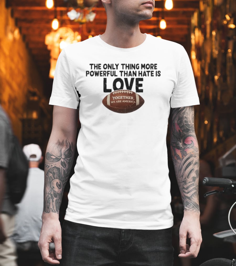 The Only Thing More Powerful Than Hate Is Love Together We Are America Football T-Shirt