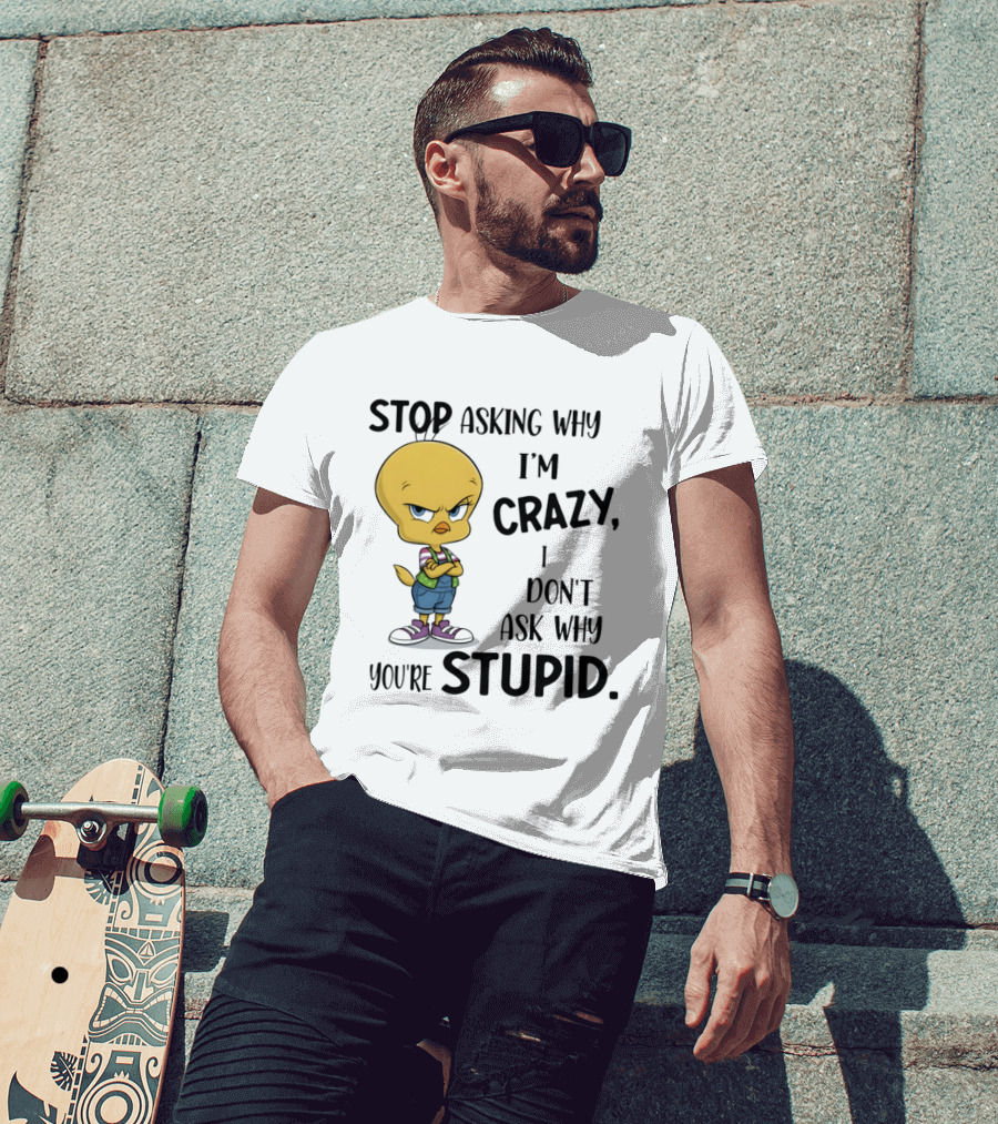 Tweety Bird Stop Asking Why I'm Crazy Don't Ask Why You're Stupid T-Shirt
