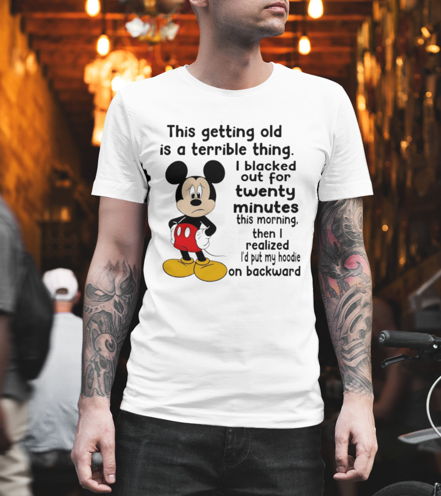 This Getting Old Is A Terrible Thing I Blacked Out For Twenty Minutes This Morning Then I Realized I'd Put My On Backward T-Shirt