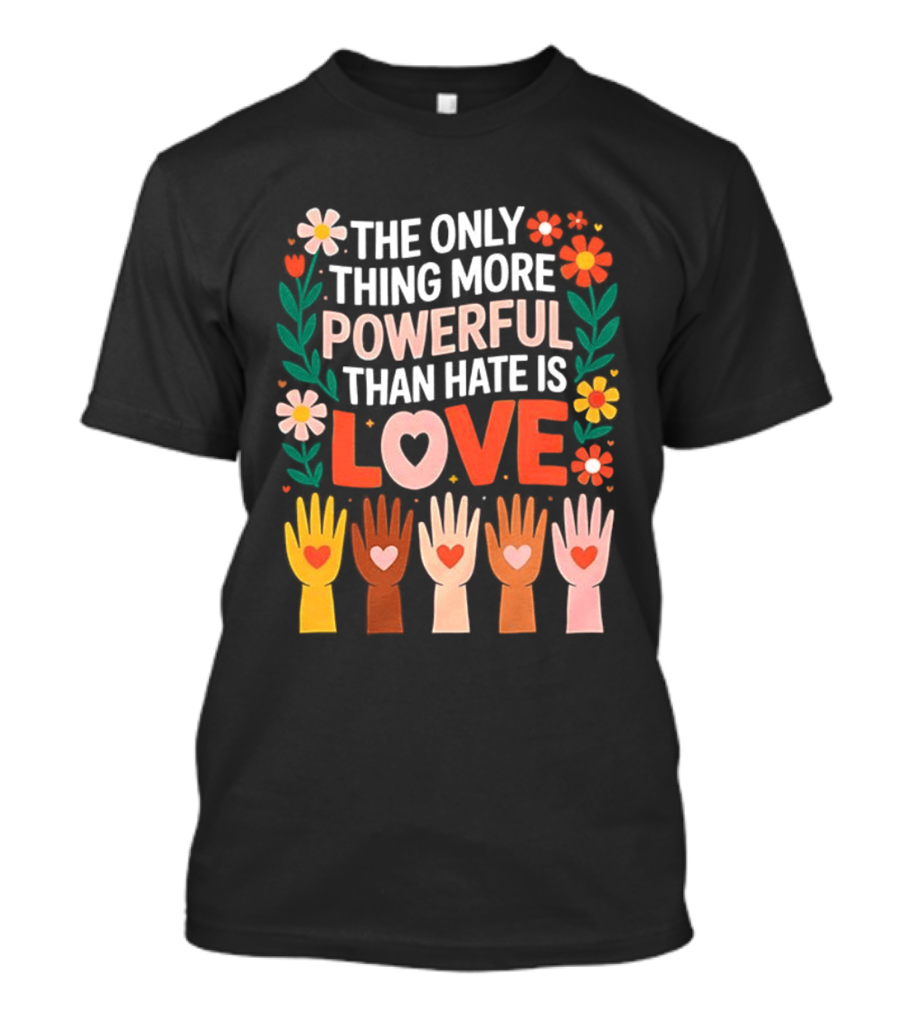 The Only Thing More Powerful Than Hate Is Love Positive Message Colorful Flowers And Hands With Hearts T-Shirt