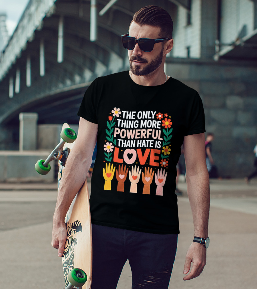 The Only Thing More Powerful Than Hate Is Love Positive Message Colorful Flowers And Hands With Hearts T-Shirt