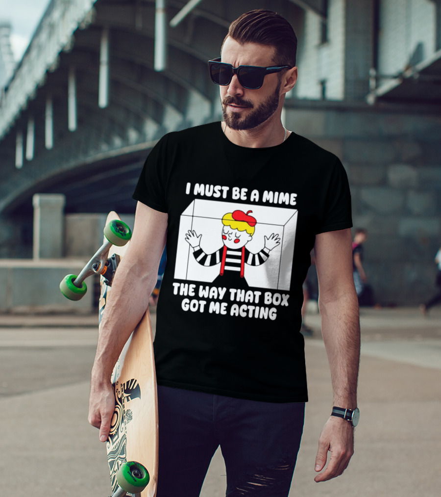 I Must Be A Mime The Way That Box Got Me Acting T-Shirt