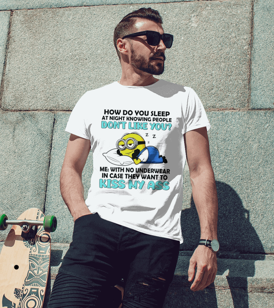How Do You Sleep At Night Knowing People Don't Like You Minion Me With No Underwear In Case They Want To Kiss My Ass T-Shirt