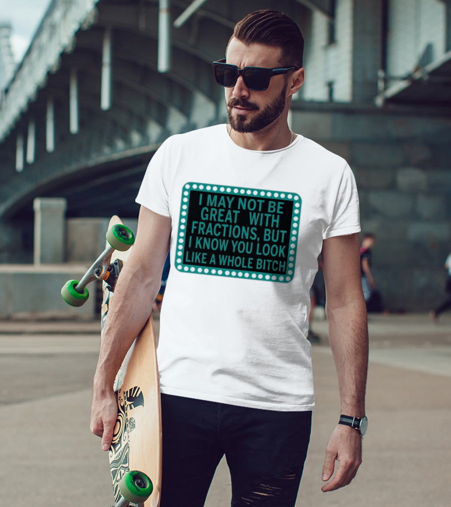 I May Not Be Great With Fractions But I Know You Look Like A Whole Bitch T-Shirt