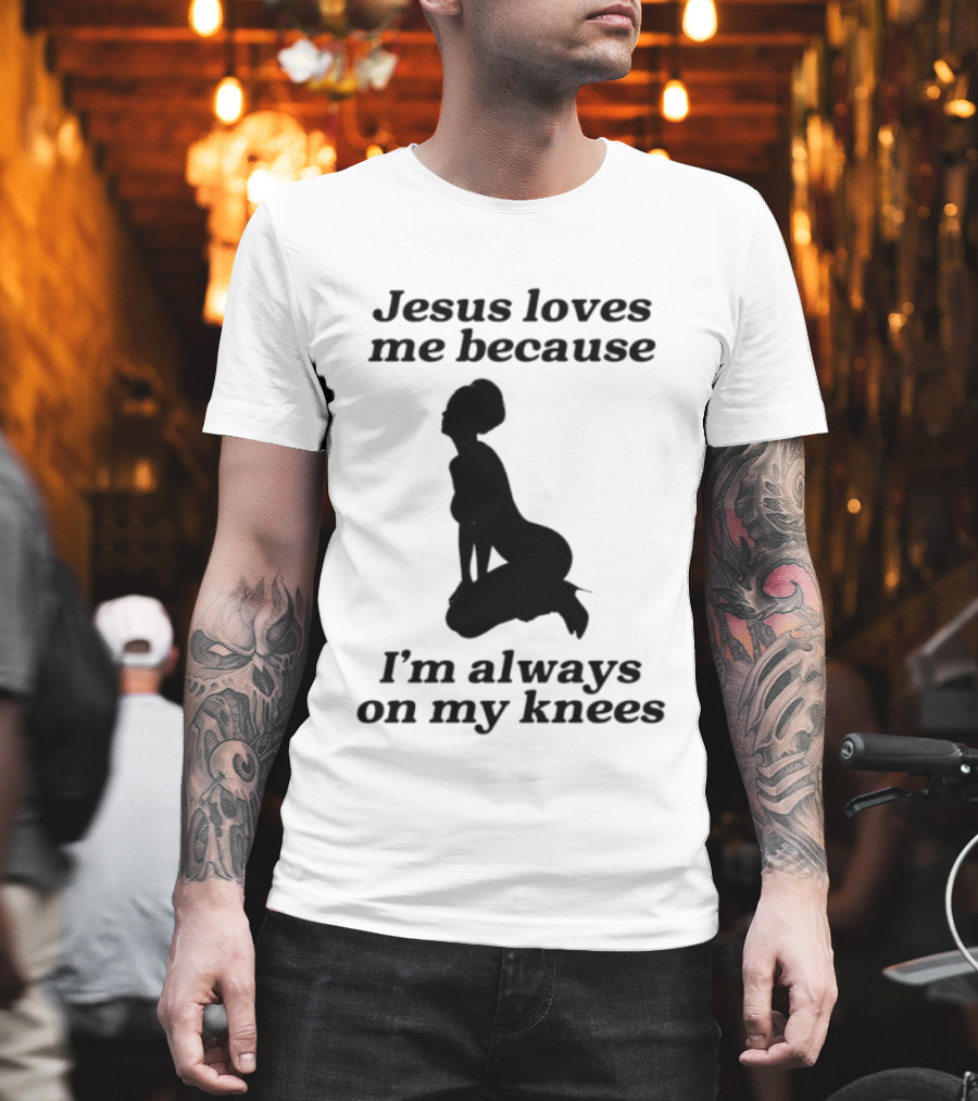 Jesus Loves Me Because I'm Always on My Knees T-Shirt