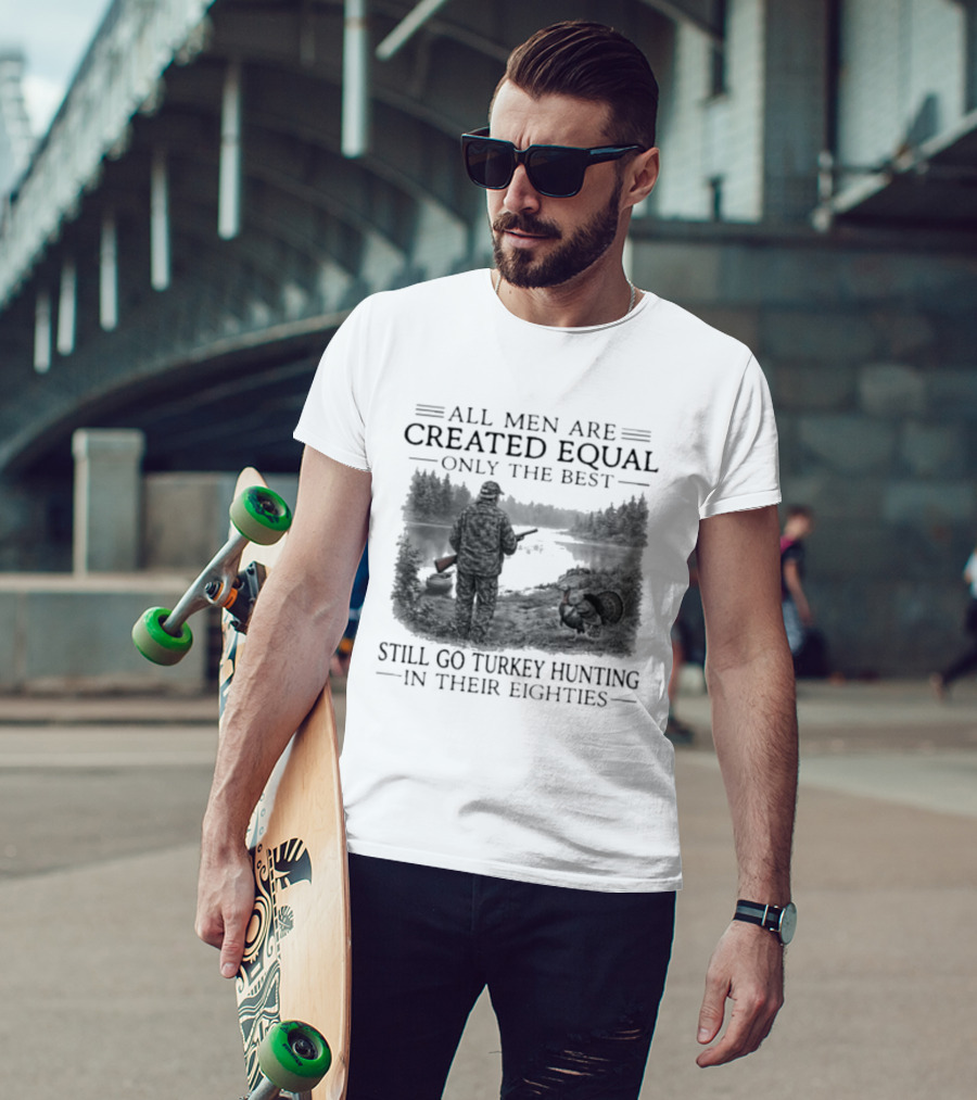 All Men Are Created Equal Only The Best Still Go Turkey Hunting In Their Eighties T-Shirt