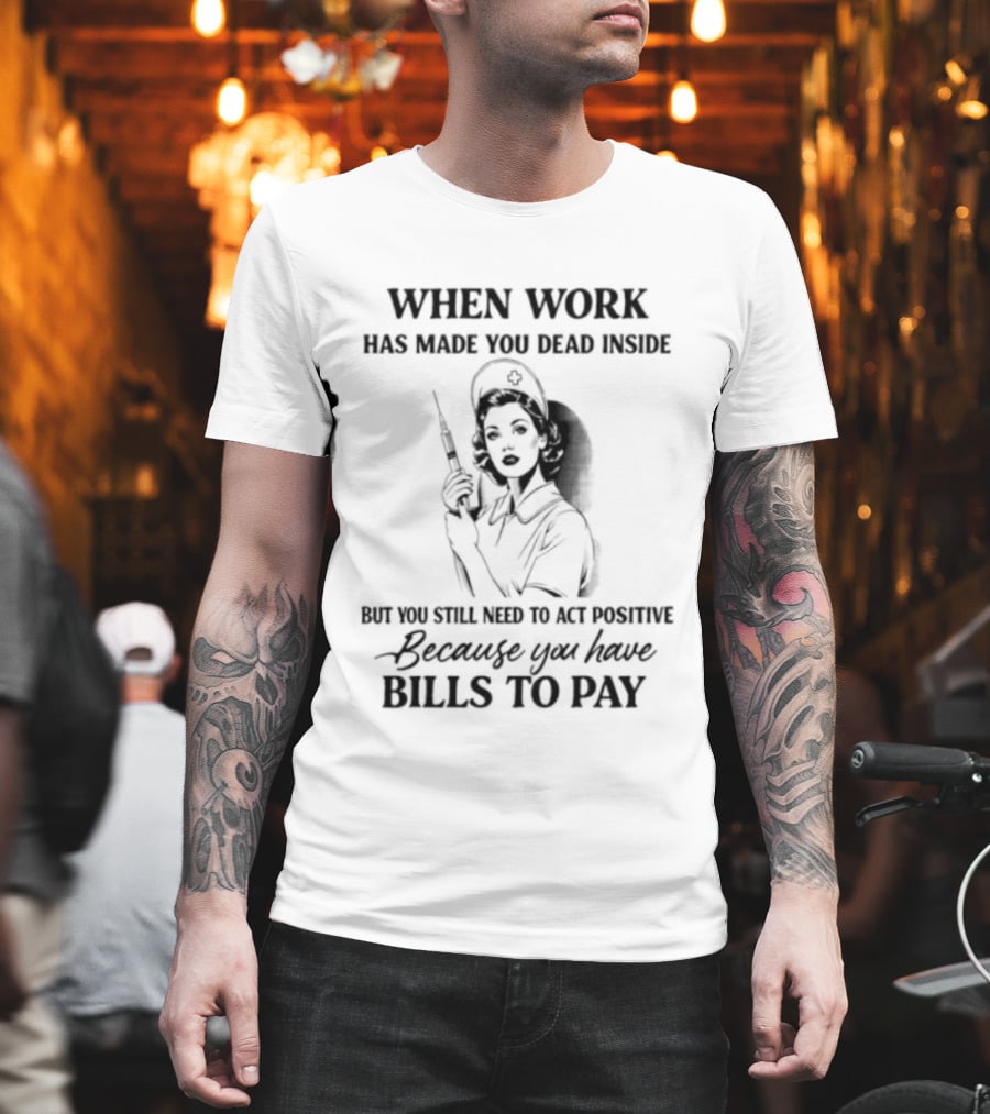 When Work Has Made You Dead Inside But You Still Need to Act Positive Because You Have Bills to Pay T-Shirt