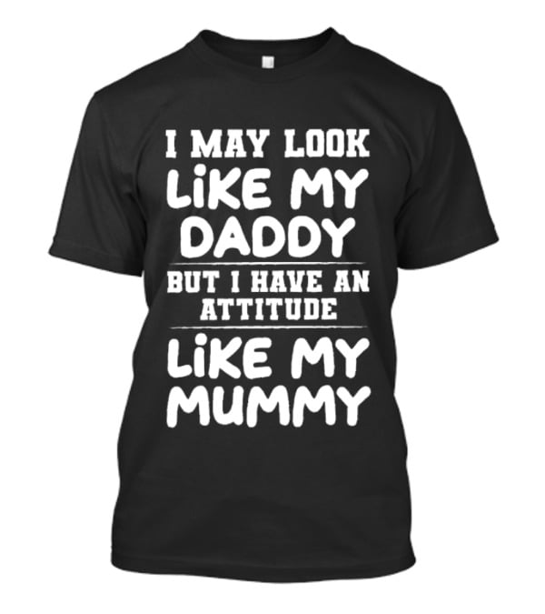 I May Look Like My Daddy But I Have An Attitude Like My Mummy T-Shirt