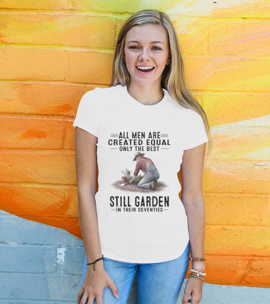 All Men Are Created Equal Only The Best Still Garden In Their Seventies T-Shirt