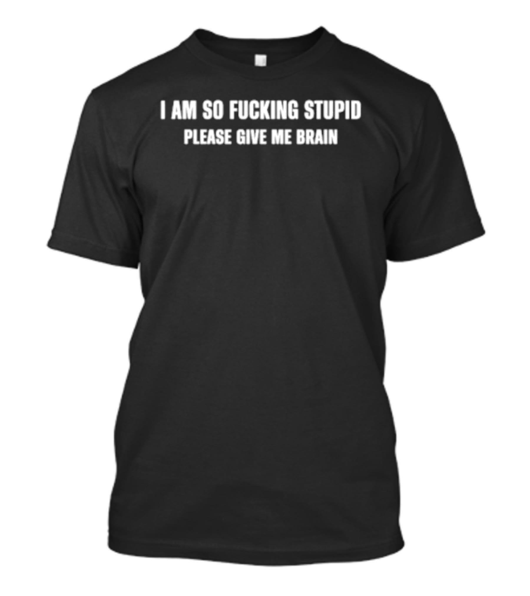 I Am So Fucking Stupid Please Give Me Brain T-Shirt