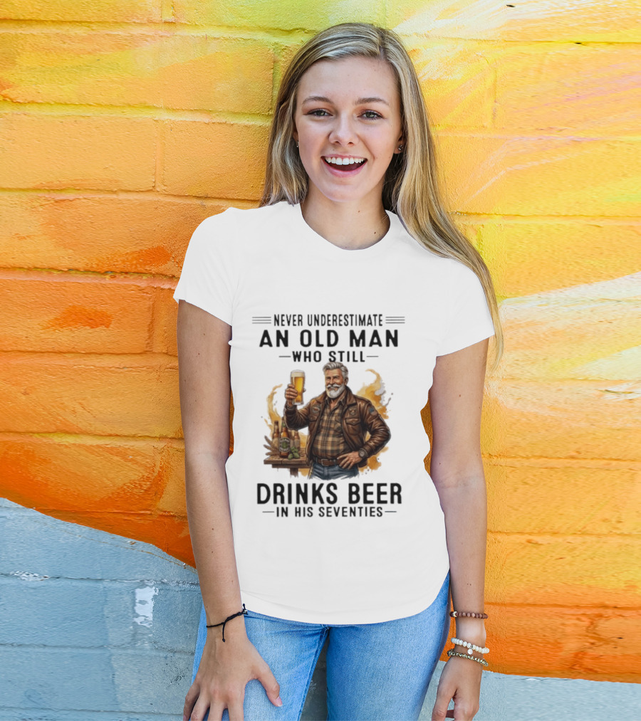 Never Underestimate An Old Man Who Still Drinks Beer In His Seventies T-Shirt
