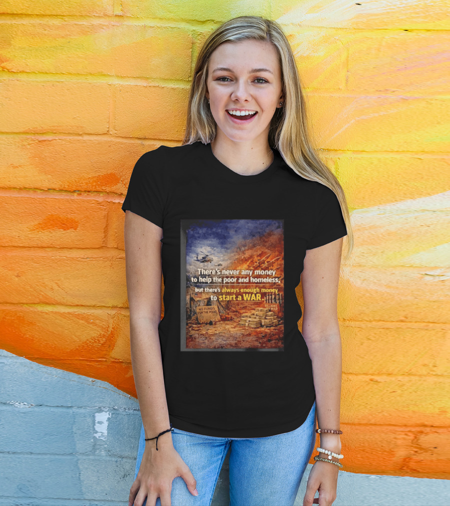 There's Never Any Money To Help The Poor And Homeless But Always Enough To Start A War T-Shirt