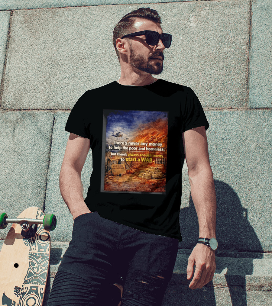 There's Never Any Money To Help The Poor And Homeless But Always Enough To Start A War T-Shirt