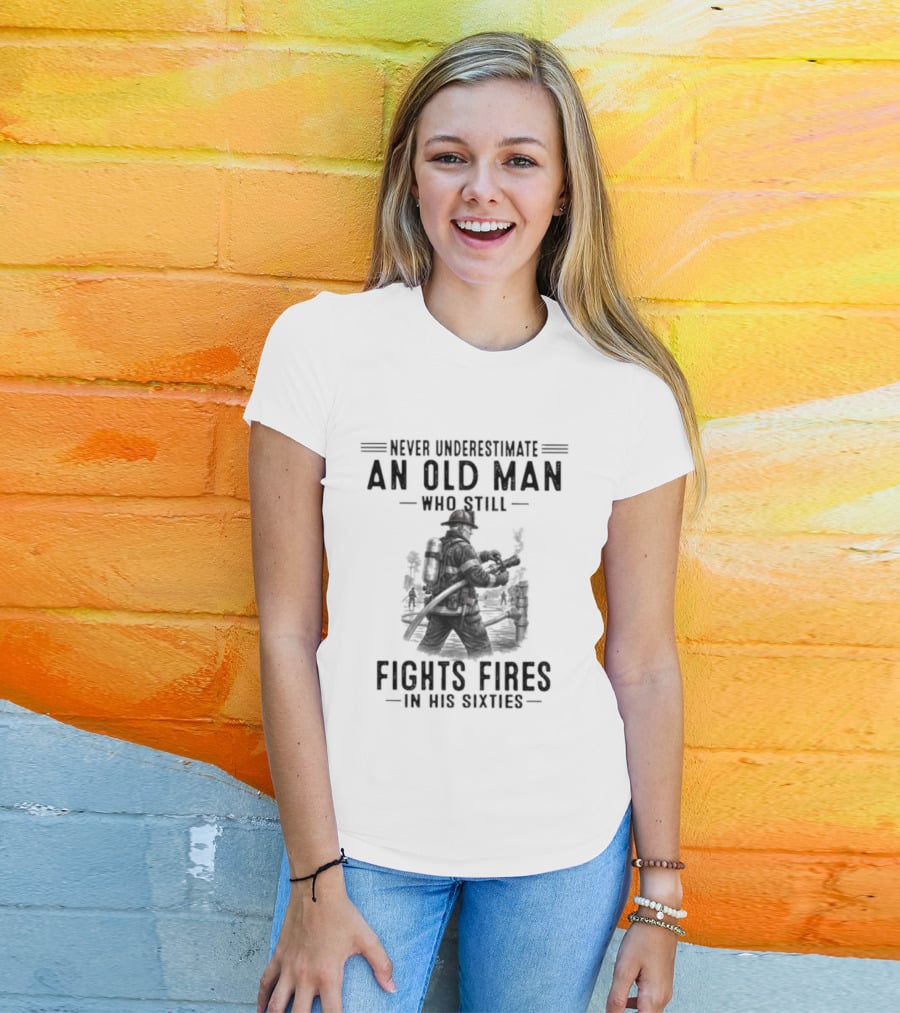 Never Underestimate An Old Man Who Still Fights Fires In His Sixties Heroic Firefighter Valor T-Shirt