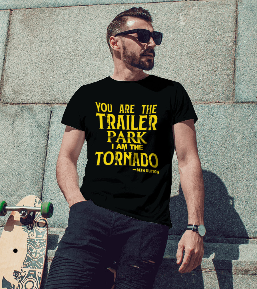 You Are The Trailer Park I Am The Tornado Beth Dutton T-Shirt