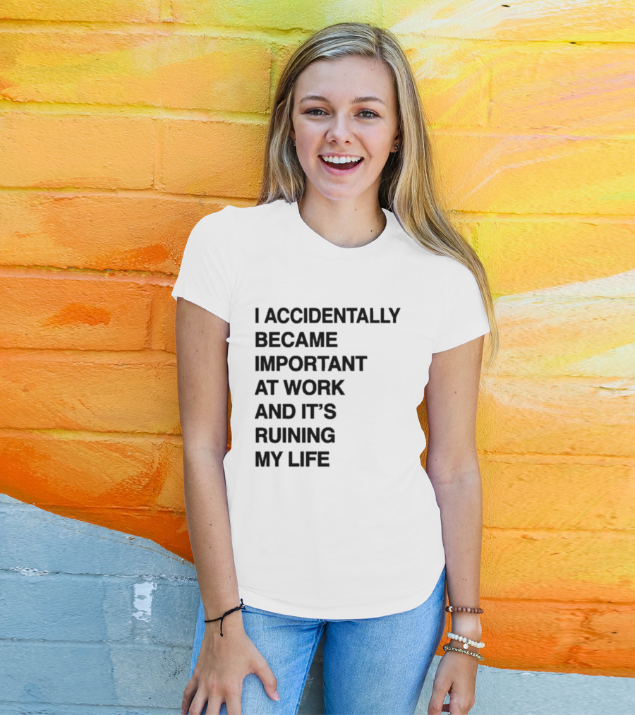 I Accidentally Became Important At Work And It's Ruining My Life T-Shirt
