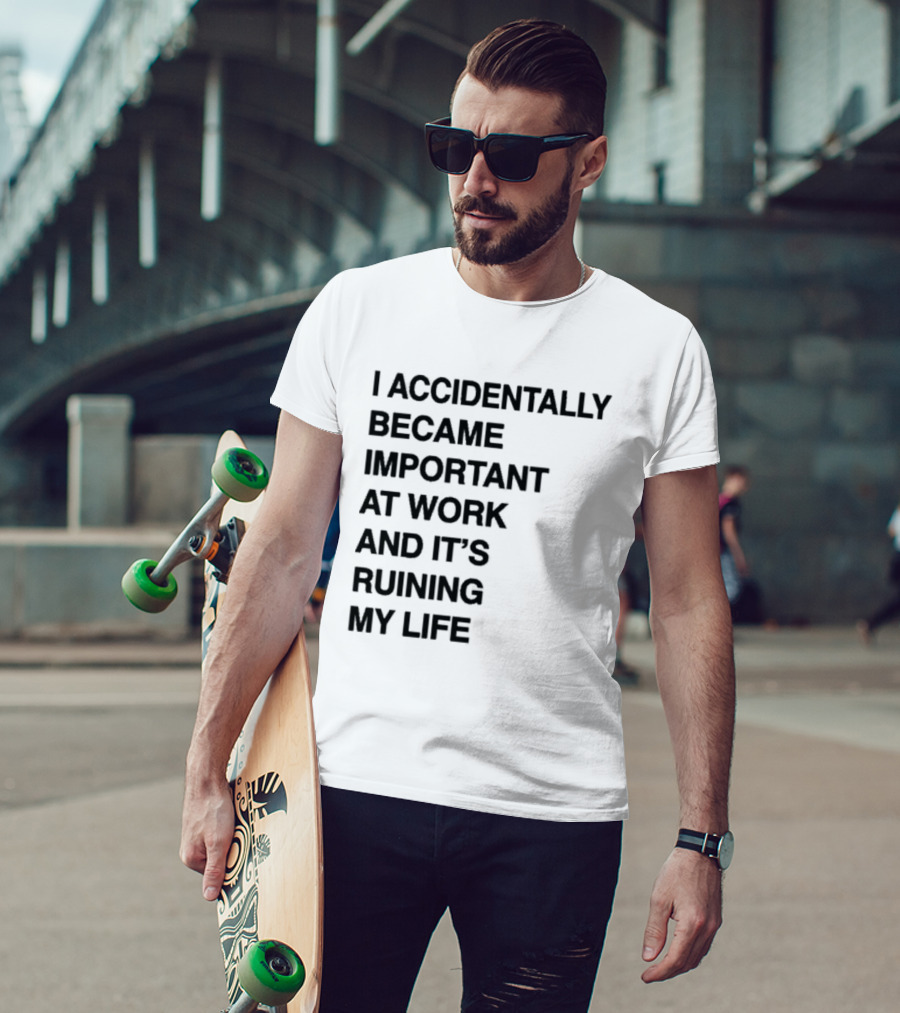 I Accidentally Became Important At Work And It's Ruining My Life T-Shirt