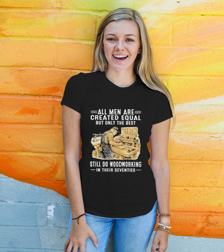 All Men Are Created Equal But Only The Best Still Do Woodworking In Their Seventies T-Shirt