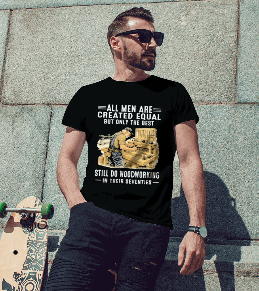 All Men Are Created Equal But Only The Best Still Do Woodworking In Their Seventies T-Shirt