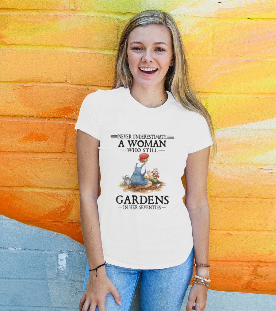 Never Underestimate A Woman Who Still Gardens In Her Seventies Gardening Enthusiast Aged Wisdom T-Shirt