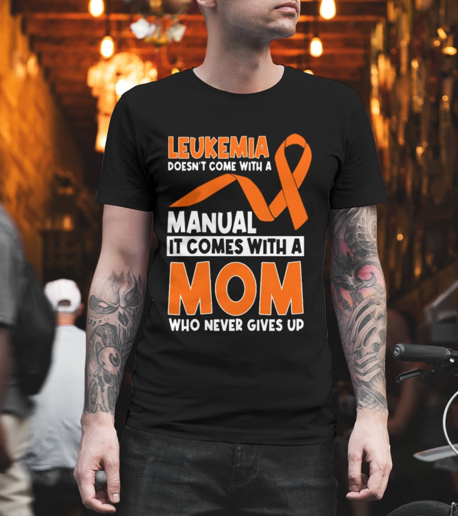 Leukemia Doesn't Come With A Manual It Comes With A Mom Who Never Gives Up Orange Awareness Ribbon T-Shirt