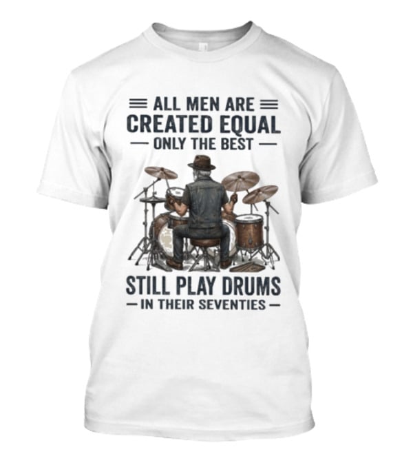 All Men Are Created Equal Only The Best Still Play Drums In Their Seventies T-Shirt