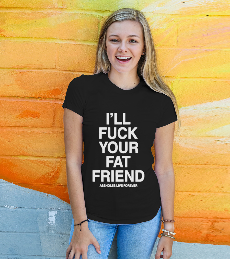I'll Fuck Your Fat Friend Assholes Live Forever T-Shirt