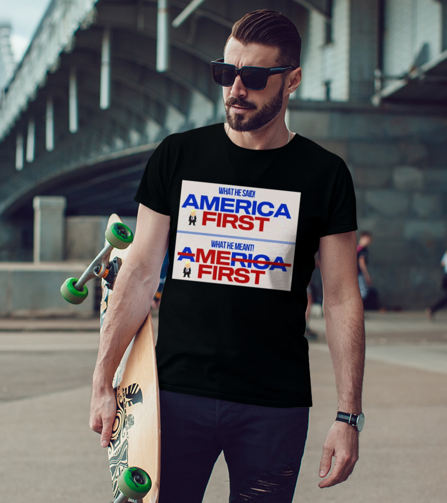 What He Said America First What He Meant America First Donald Trump T-Shirt