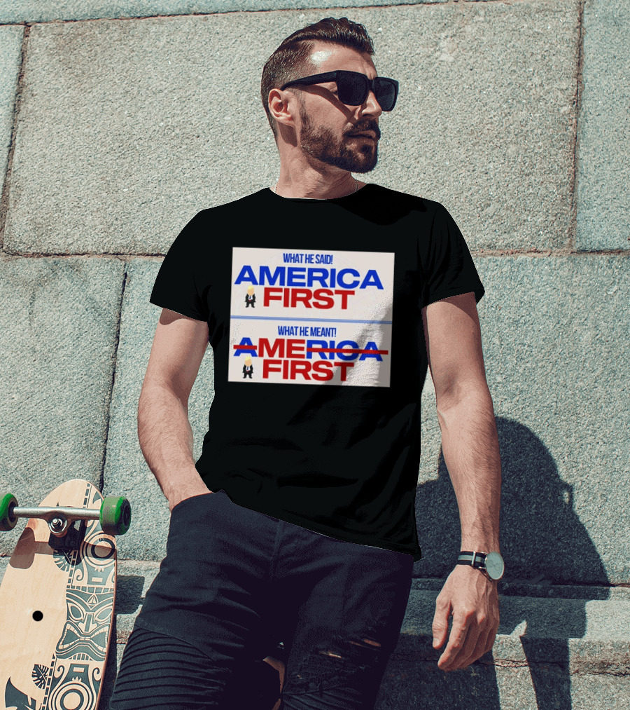 What He Said America First What He Meant America First Donald Trump T-Shirt
