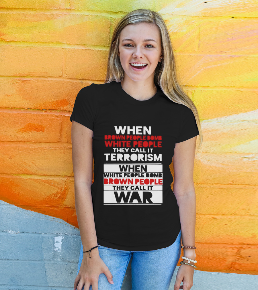 When Brown People Bomb White People They Call It Terrorism When White People Bomb Brown People They Call It War T-Shirt