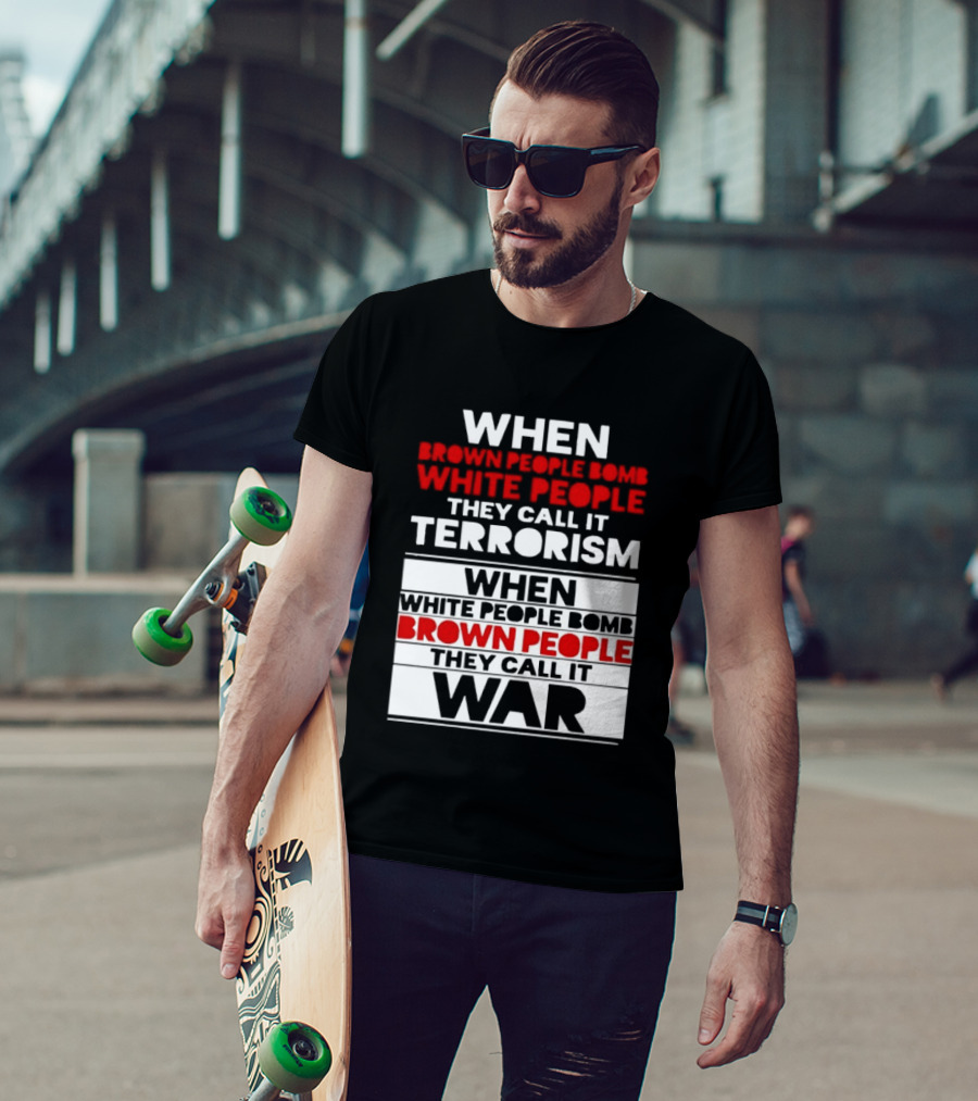 When Brown People Bomb White People They Call It Terrorism When White People Bomb Brown People They Call It War T-Shirt