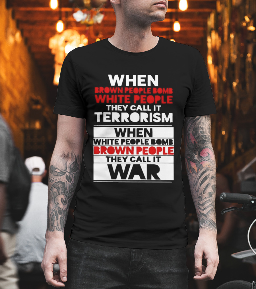 When Brown People Bomb White People They Call It Terrorism When White People Bomb Brown People They Call It War T-Shirt