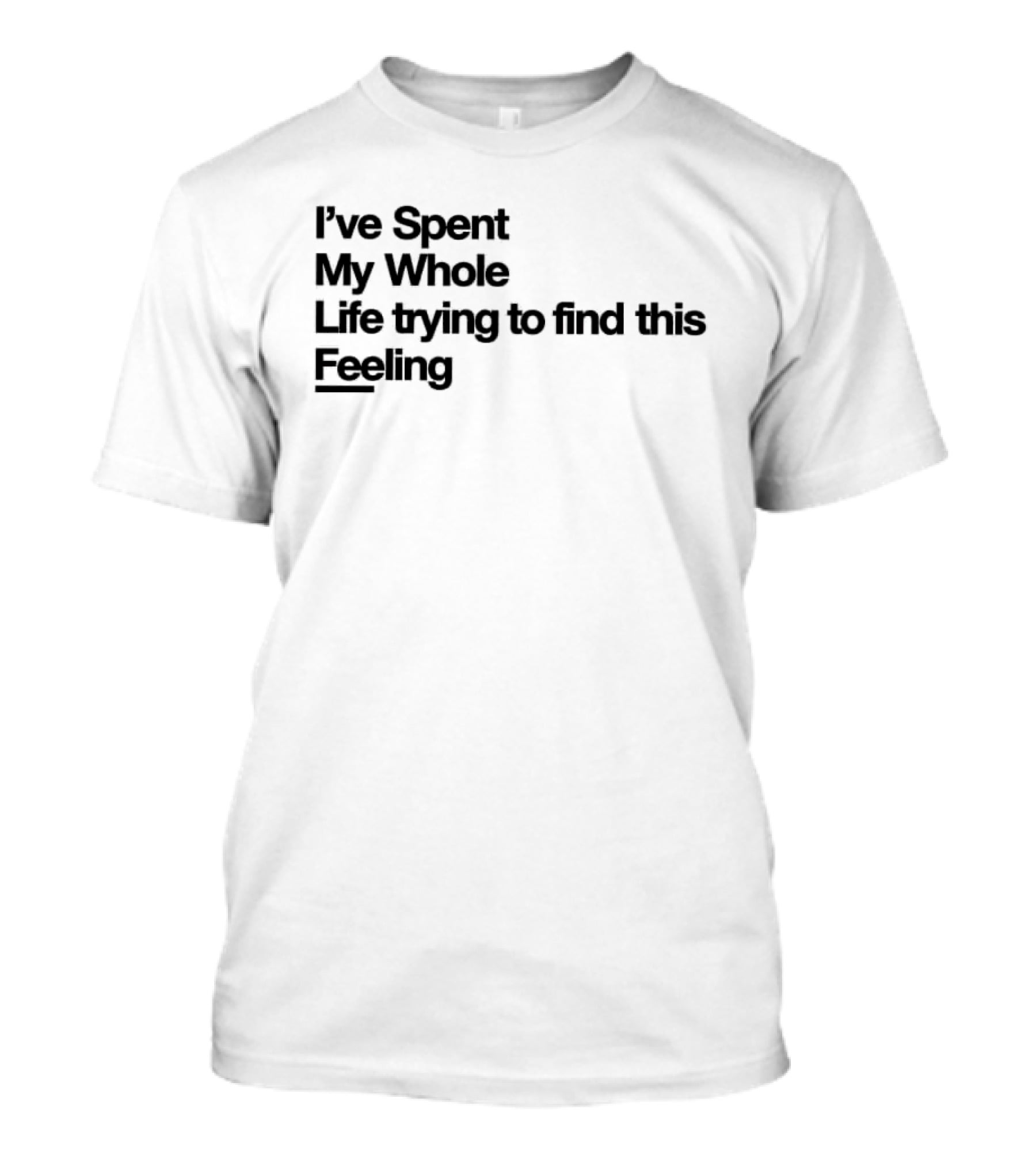 I've Spent My Whole Life Trying To Find This Feeling T-Shirt