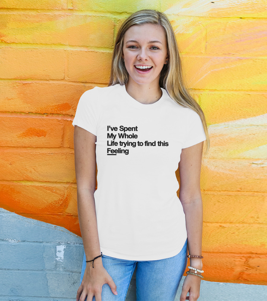 I've Spent My Whole Life Trying To Find This Feeling T-Shirt