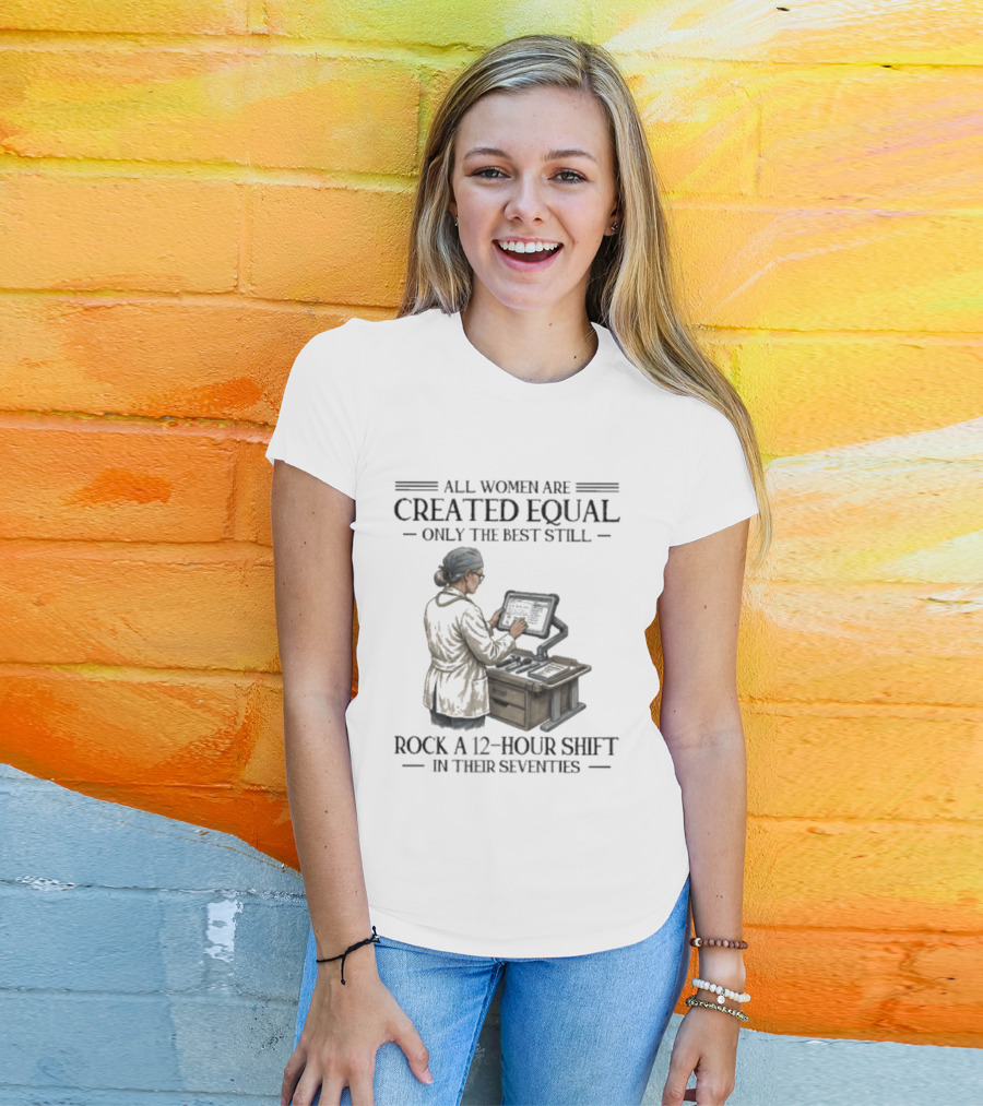 All Women Are Created Equal Only The Best Still Rock A 12 Hour Shift In Their Seventies T-Shirt