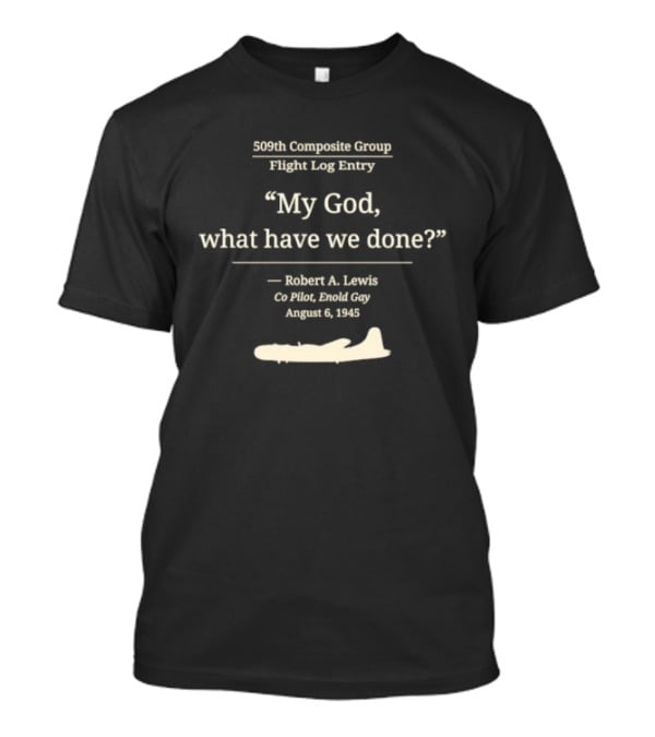 509th Composite Group Flight Log My God What Have We Done Robert A. Lewis Co Pilot Enola Gay August 6 1945 T-Shirt