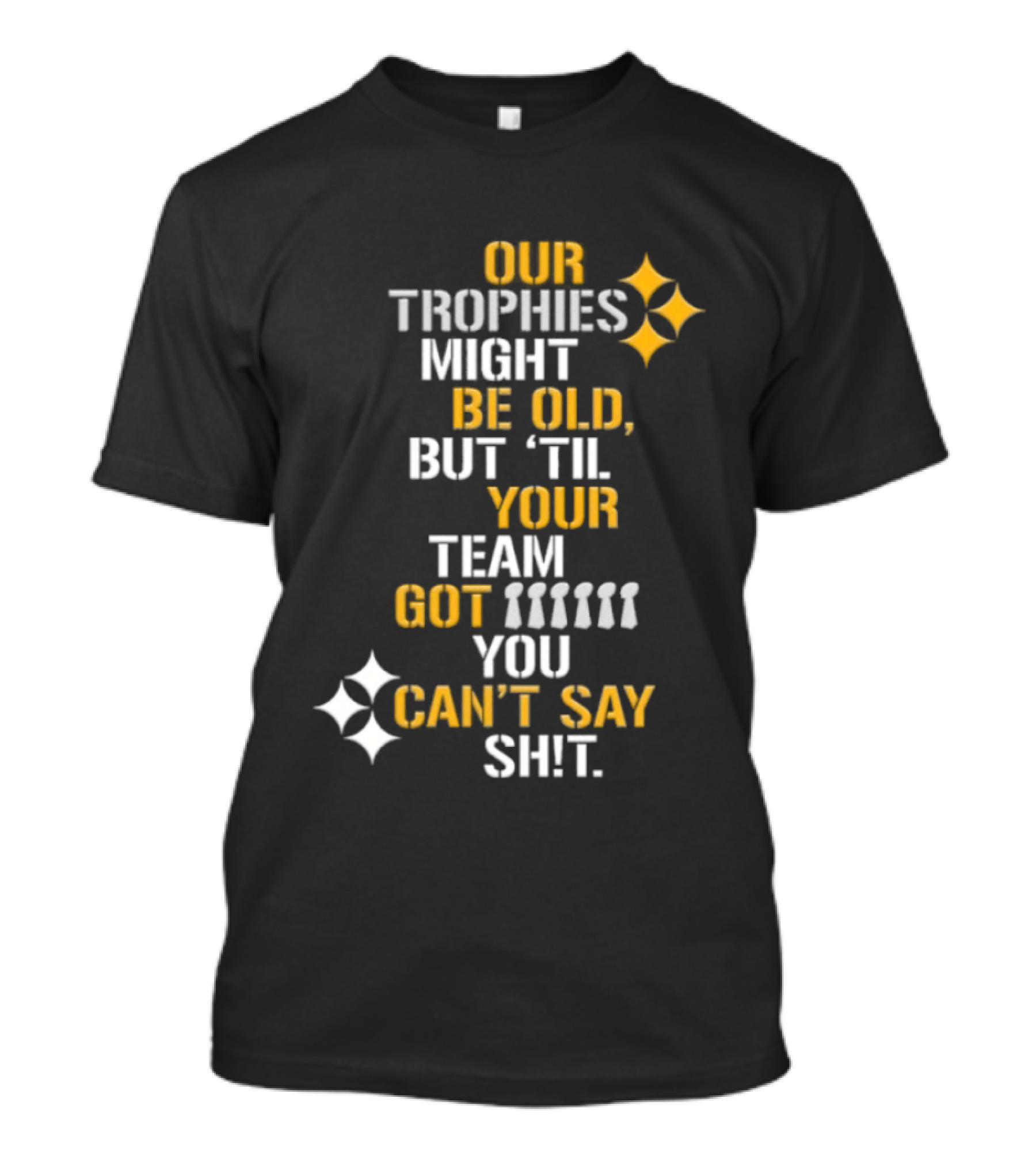 Pittsburgh Steelers Our Trophies Might Be Old But 'Til Your Team Got You Can't Say T-Shirt