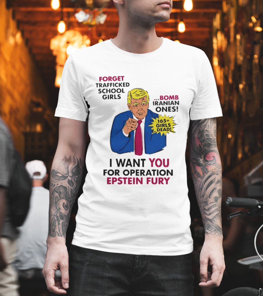 I Want You For Operation Epstein Fury Forget Trafficked School Girls Bomb Iranian Ones 165 Girls Dead T-Shirt