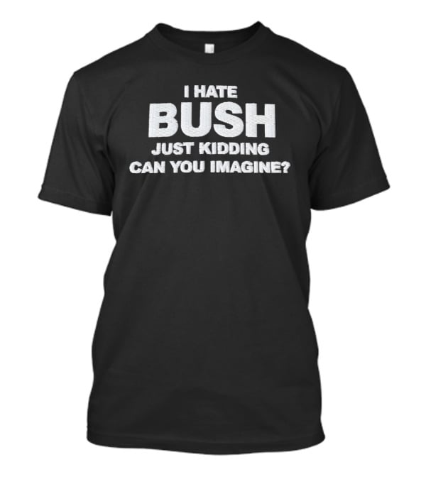 Just Kidding Can You Imagine I Hate Bush T-Shirt