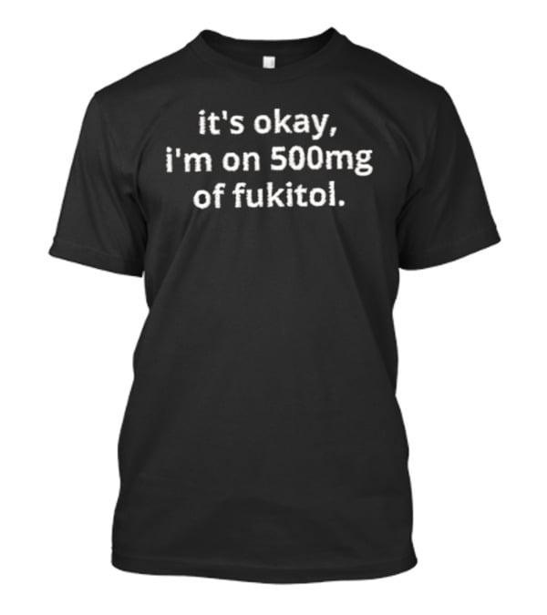 It's Okay I'm On 500mg Of Fukitol T-Shirt