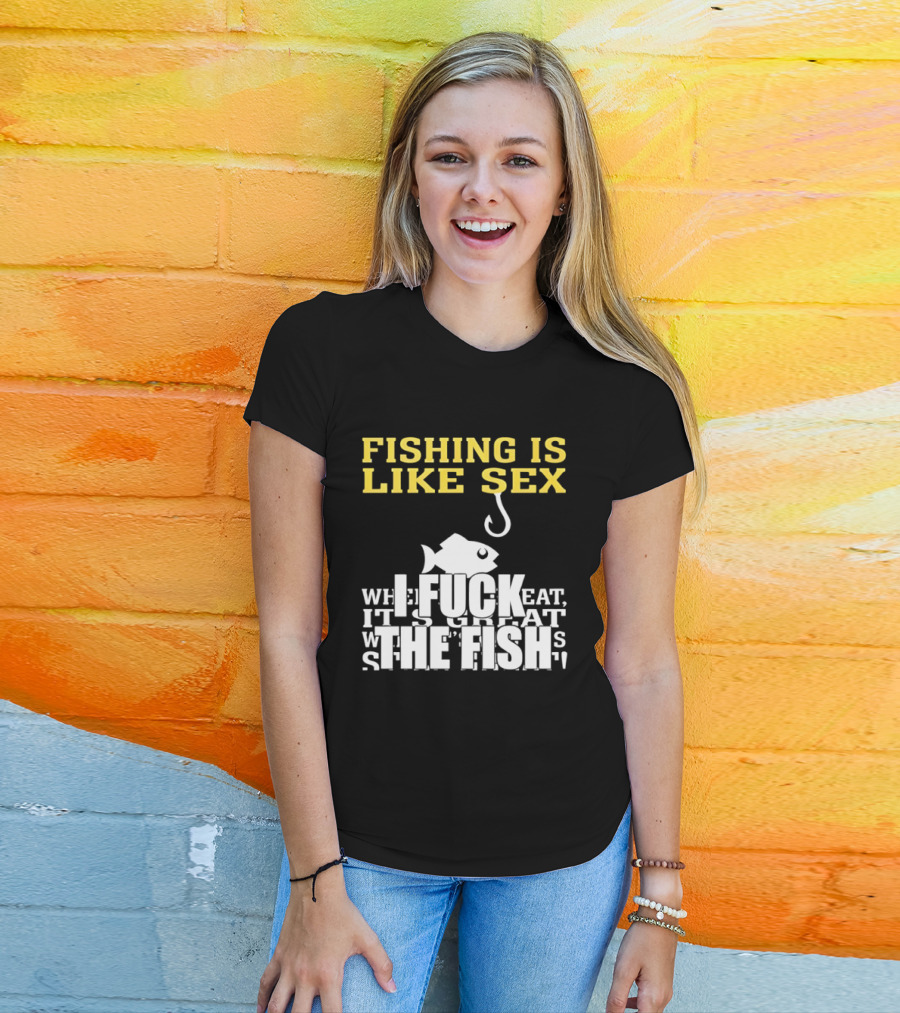 Fishing Is Like Sex I Fuck The Fish T-Shirt