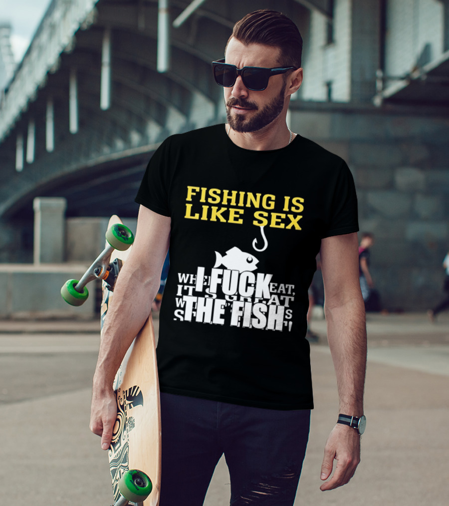 Fishing Is Like Sex I Fuck The Fish T-Shirt