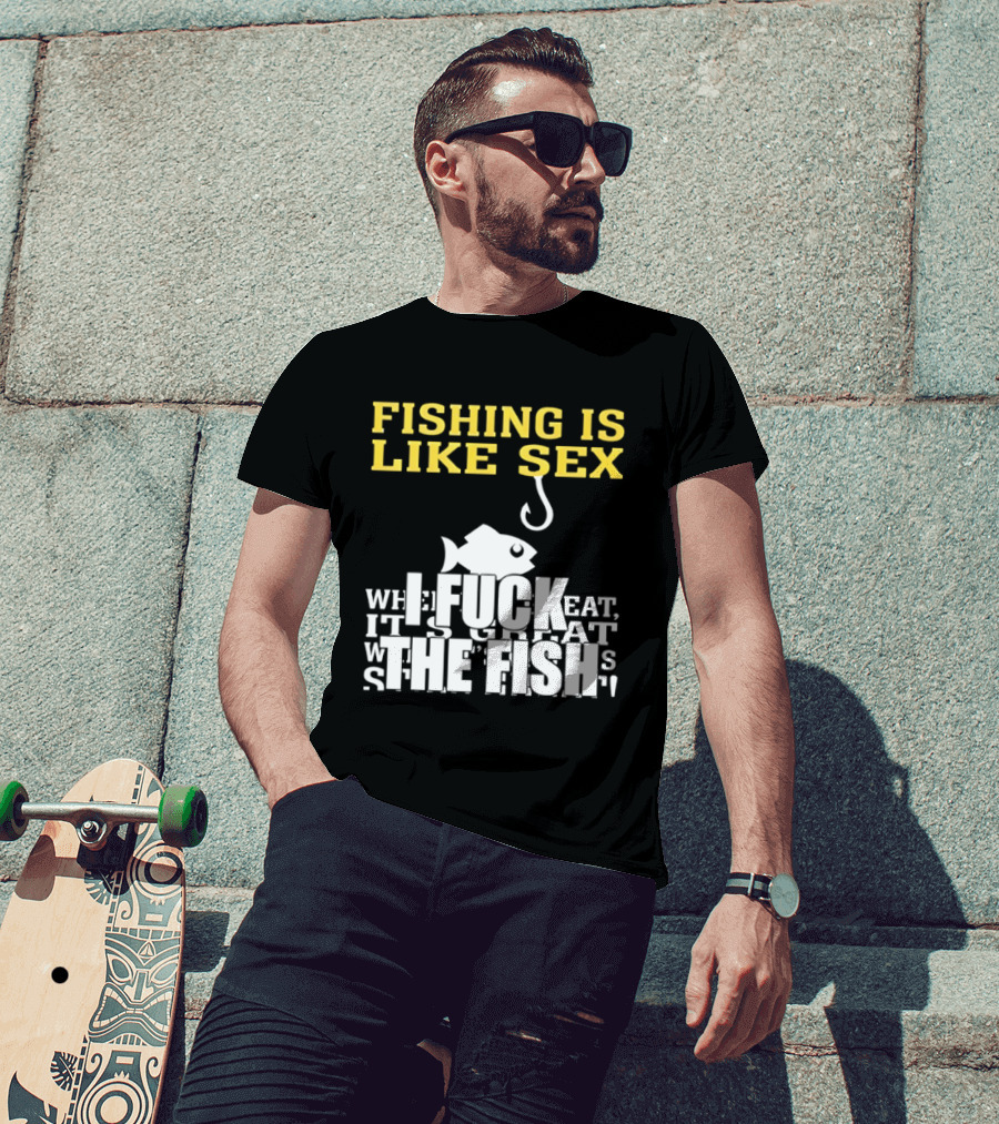 Fishing Is Like Sex I Fuck The Fish T-Shirt