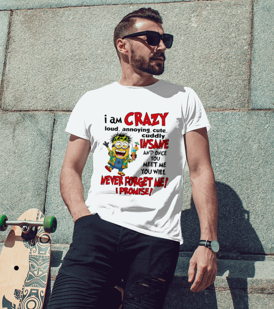 I Am Crazy Loud Annoying Cute Cuddly Insane Once You Meet Me Never Forget Promise T-Shirt