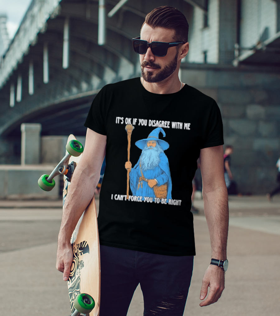 Wizard It's Ok If You Disagree With Me I Can't Force You To Be Right T-Shirt