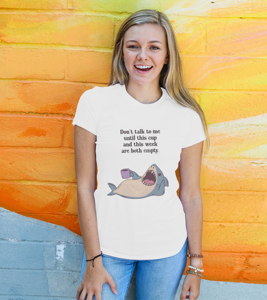Shark Don't Talk To Me Until This Cup And This Week Are Both Empty T-Shirt
